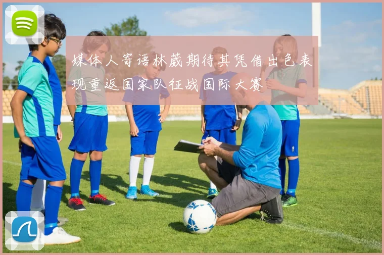 媒体人寄语林葳期待其凭借出色表现重返国家队征战国际大赛