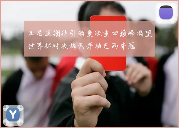 库尼亚期待引领曼联重回巅峰渴望世界杯对决梅西并助巴西夺冠