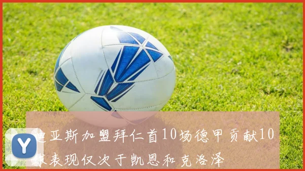 迪亚斯加盟拜仁首10场德甲贡献10球表现仅次于凯恩和克洛泽