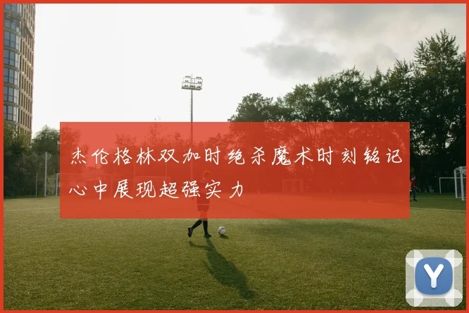 杰伦格林双加时绝杀魔术时刻铭记心中展现超强实力