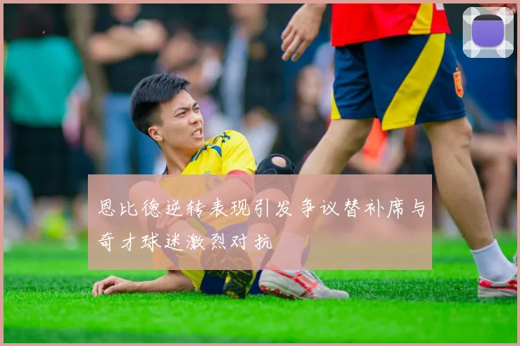 恩比德逆转表现引发争议替补席与奇才球迷激烈对抗