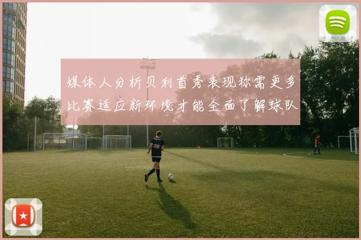 媒体人分析贝利首秀表现称需更多比赛适应新环境才能全面了解球队