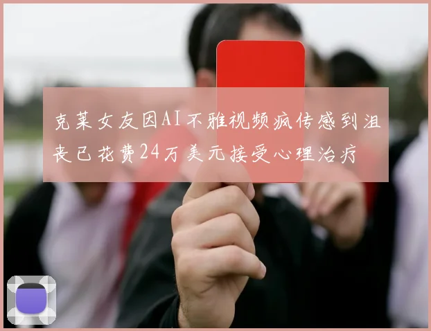 克莱女友因AI不雅视频疯传感到沮丧已花费24万美元接受心理治疗