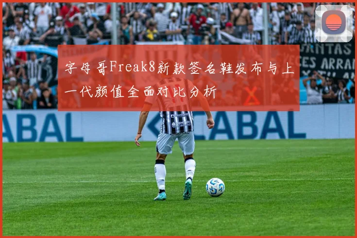 字母哥Freak8新款签名鞋发布与上一代颜值全面对比分析