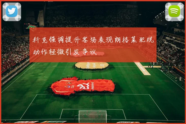 科克强调提升客场表现朗格莱犯规动作轻微引发争议