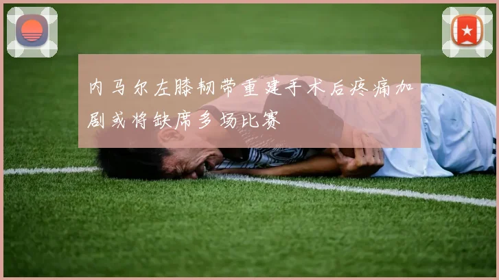 内马尔左膝韧带重建手术后疼痛加剧或将缺席多场比赛