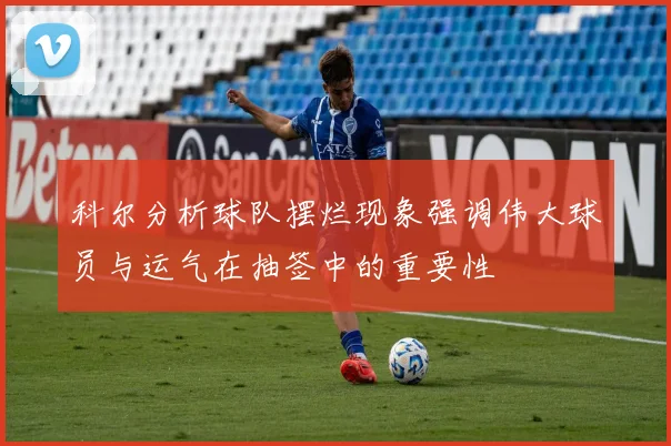 科尔分析球队摆烂现象强调伟大球员与运气在抽签中的重要性
