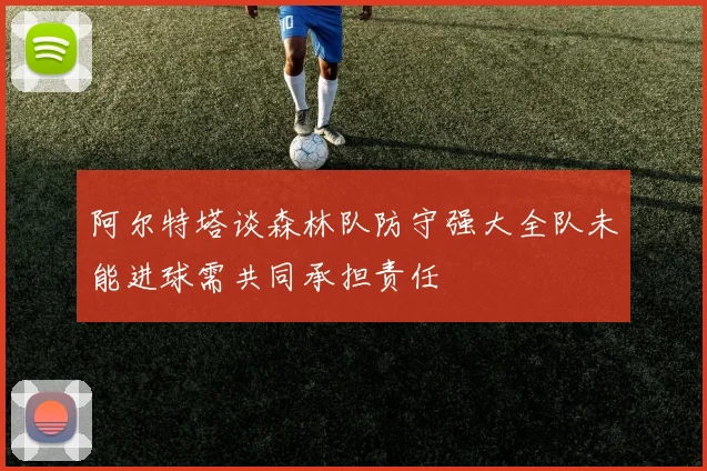 阿尔特塔谈森林队防守强大全队未能进球需共同承担责任