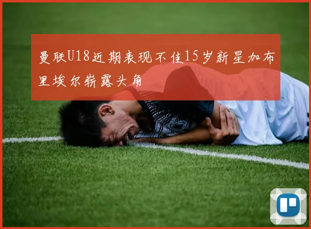 曼联U18近期表现不佳15岁新星加布里埃尔崭露头角