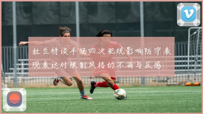 杜兰特谈半场四次犯规影响防守表现表达对限制风格的不满与反感