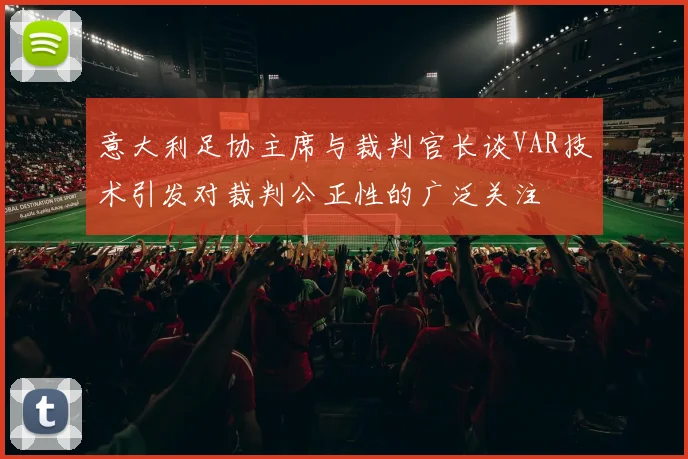 意大利足协主席与裁判官长谈VAR技术引发对裁判公正性的广泛关注