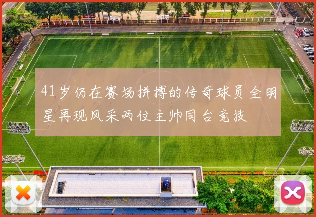 41岁仍在赛场拼搏的传奇球员全明星再现风采两位主帅同台竞技