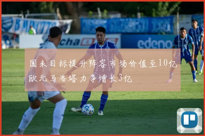 国米目标提升阵容市场价值至10亿欧元马洛塔力争增长3亿
