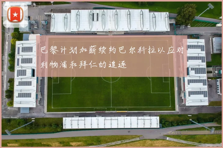 巴黎计划加薪续约巴尔科拉以应对利物浦和拜仁的追逐