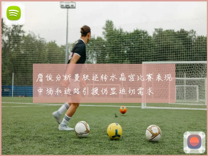 詹俊分析曼联逆转水晶宫比赛表现中场和边路引援仍显迫切需求