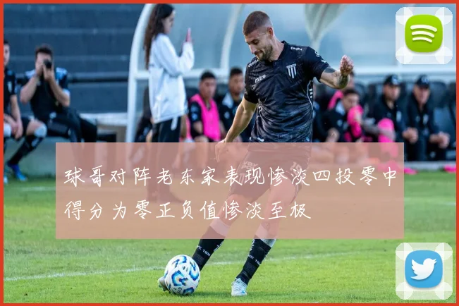 球哥对阵老东家表现惨淡四投零中得分为零正负值惨淡至极