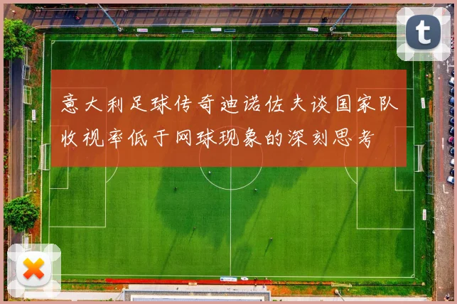 意大利足球传奇迪诺佐夫谈国家队收视率低于网球现象的深刻思考