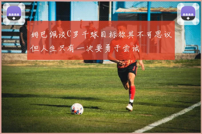 姆巴佩谈C罗千球目标称其不可思议但人生只有一次要勇于尝试