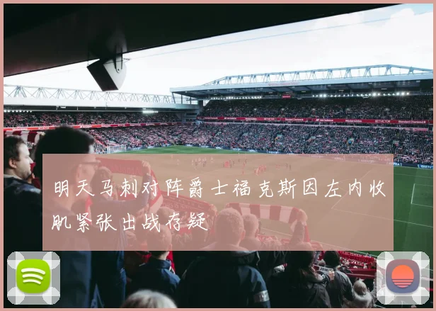 明天马刺对阵爵士福克斯因左内收肌紧张出战存疑