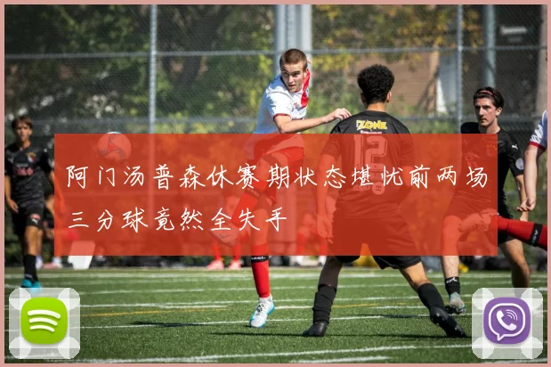 阿门汤普森休赛期状态堪忧前两场三分球竟然全失手