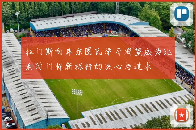 拉门斯向库尔图瓦学习渴望成为比利时门将新标杆的决心与追求