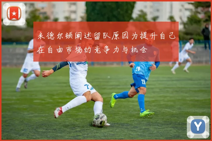 米德尔顿阐述留队原因为提升自己在自由市场的竞争力与机会