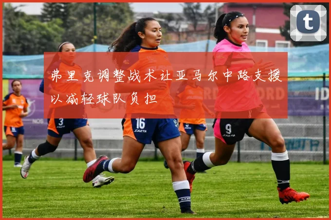 弗里克调整战术让亚马尔中路支援以减轻球队负担