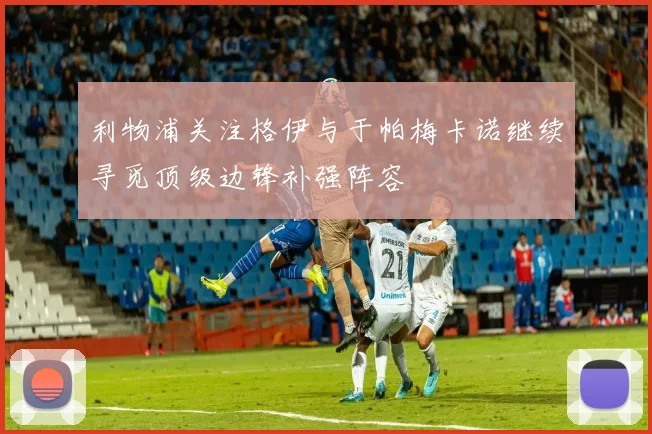 利物浦关注格伊与于帕梅卡诺继续寻觅顶级边锋补强阵容