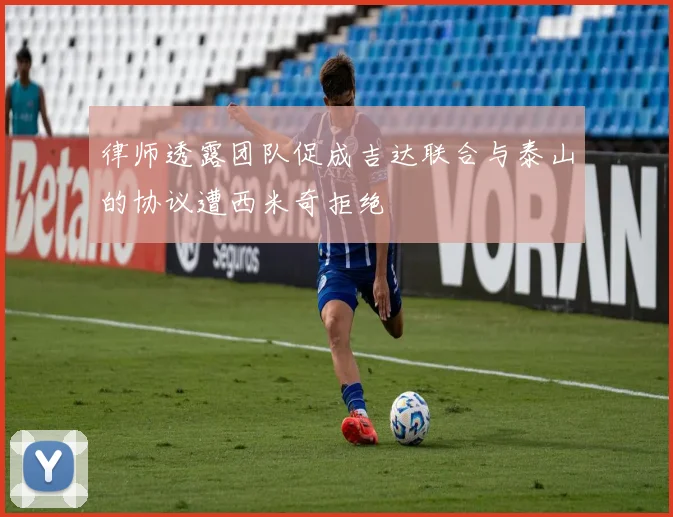 律师透露团队促成吉达联合与泰山的协议遭西米奇拒绝