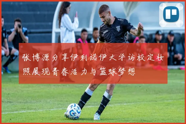 张博源分享伊利诺伊大学访校定妆照展现青春活力与篮球梦想