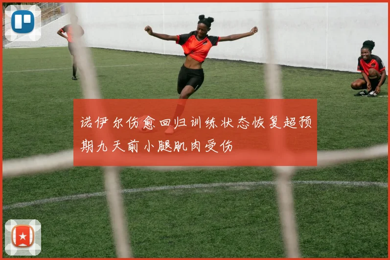 诺伊尔伤愈回归训练状态恢复超预期九天前小腿肌肉受伤
