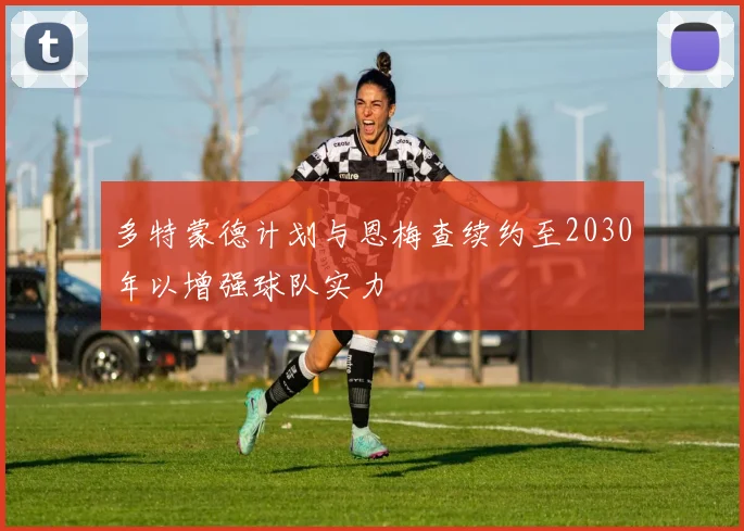 多特蒙德计划与恩梅查续约至2030年以增强球队实力