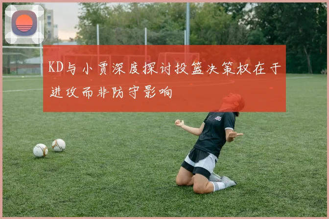 KD与小贾深度探讨投篮决策权在于进攻而非防守影响