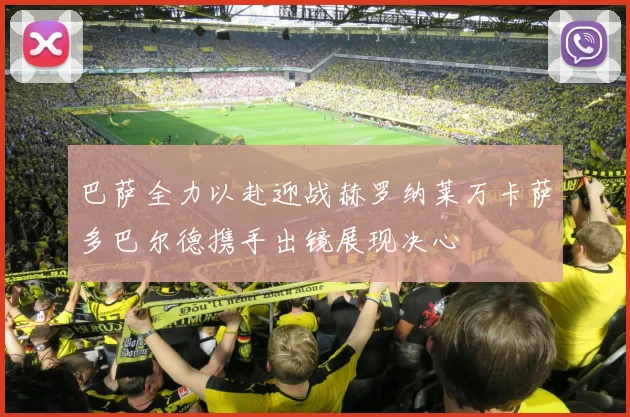 巴萨全力以赴迎战赫罗纳莱万卡萨多巴尔德携手出镜展现决心