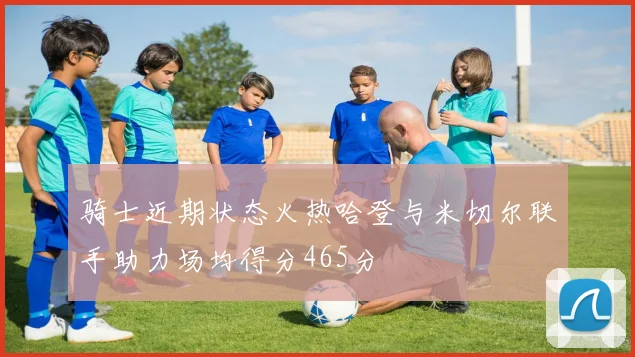 骑士近期状态火热哈登与米切尔联手助力场均得分465分