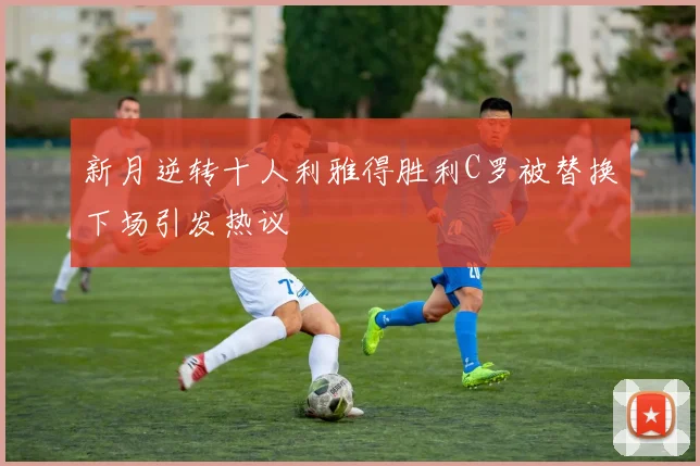 新月逆转十人利雅得胜利C罗被替换下场引发热议