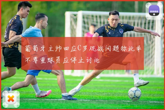 葡萄牙主帅回应C罗观战问题称此举不尊重球员应停止讨论