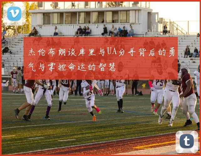 杰伦布朗谈库里与UA分手背后的勇气与掌控命运的智慧