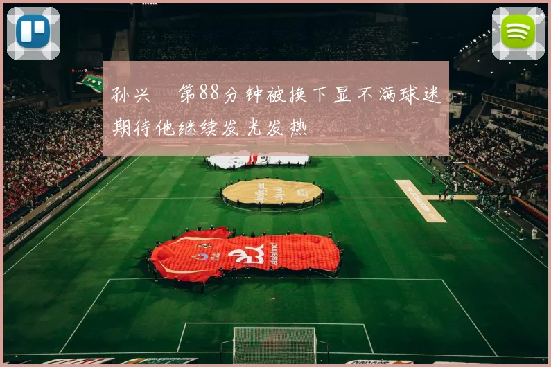 孙兴慜第88分钟被换下显不满球迷期待他继续发光发热