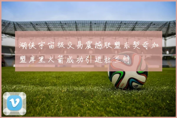 湖侠宇宙级交易震撼联盟东契奇加盟库里火箭成功引进杜兰特