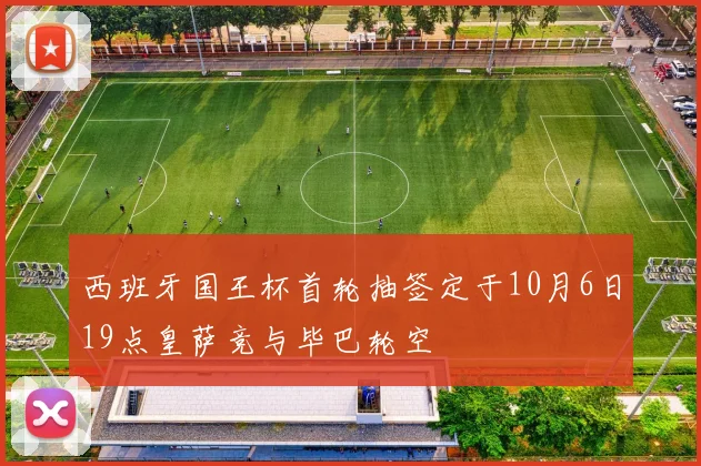西班牙国王杯首轮抽签定于10月6日19点皇萨竞与毕巴轮空