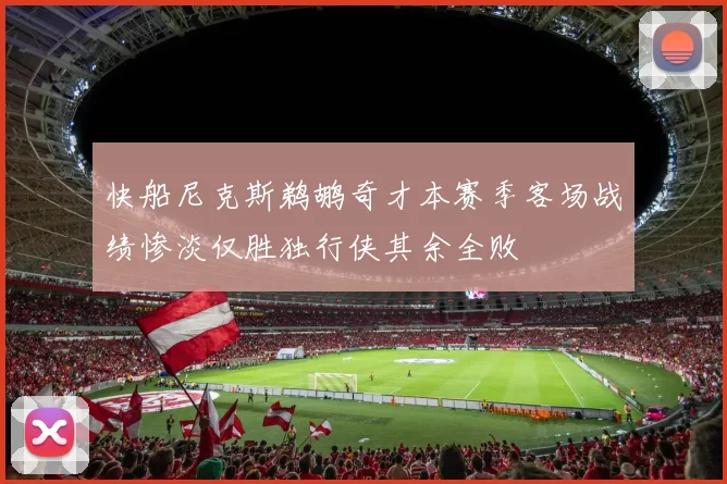 快船尼克斯鹈鹕奇才本赛季客场战绩惨淡仅胜独行侠其余全败