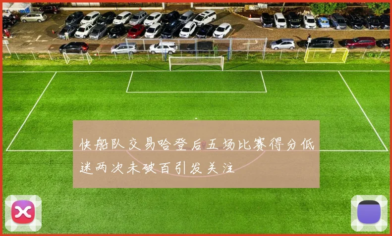 快船队交易哈登后五场比赛得分低迷两次未破百引发关注