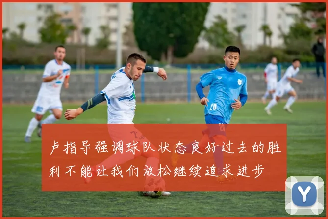 卢指导强调球队状态良好过去的胜利不能让我们放松继续追求进步