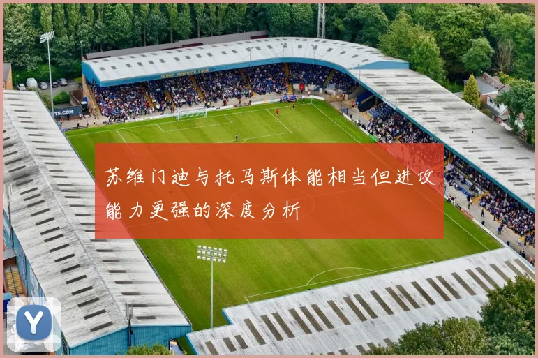 苏维门迪与托马斯体能相当但进攻能力更强的深度分析